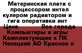 Материнская плата с процессором интел кулером радиатором и 4 гига оперативки инт › Цена ­ 1 000 - Все города Компьютеры и игры » Комплектующие к ПК   . Ненецкий АО,Красное п.